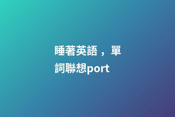 睡著英語，單詞聯想port-第1張-觀點-玄機派